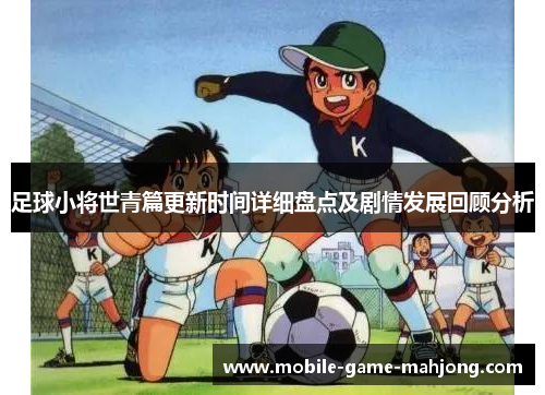 足球小将世青篇更新时间详细盘点及剧情发展回顾分析