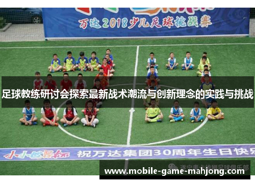 足球教练研讨会探索最新战术潮流与创新理念的实践与挑战