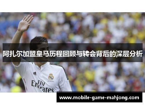阿扎尔加盟皇马历程回顾与转会背后的深层分析
