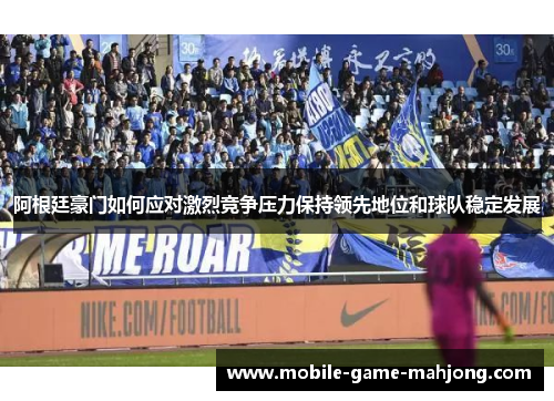 阿根廷豪门如何应对激烈竞争压力保持领先地位和球队稳定发展 阿根廷豪门如何应对激烈竞争压力保持领先地位和球队稳定发展