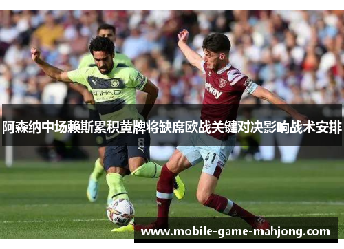 阿森纳中场赖斯累积黄牌将缺席欧战关键对决影响战术安排
