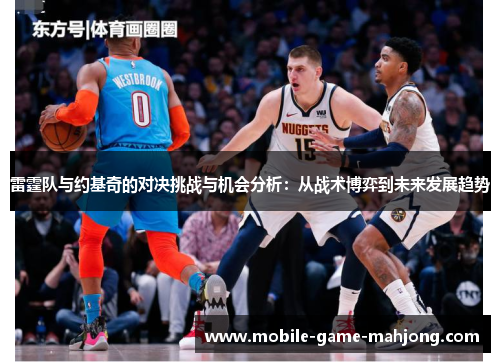 雷霆队与约基奇的对决挑战与机会分析：从战术博弈到未来发展趋势