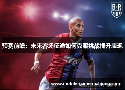 预赛前瞻：未来客场征途如何克服挑战提升表现