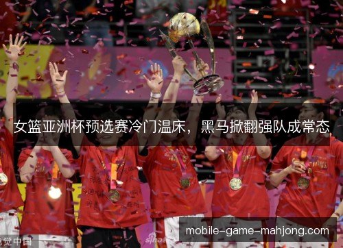 女篮亚洲杯预选赛冷门温床,黑马掀翻强队成常态 女篮亚洲杯预选赛冷门温床,黑马掀翻强队成常态